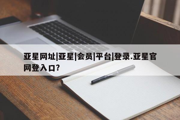 亚星官网 亚星代理开户亚星网址|亚星|会员|平台|登录.亚星官网登入口？