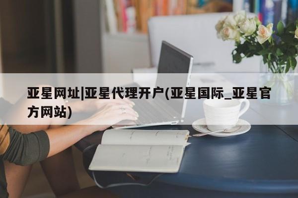 亚星官网 亚星代理开户亚星网址|亚星代理开户(亚星国际_亚星官方网站)