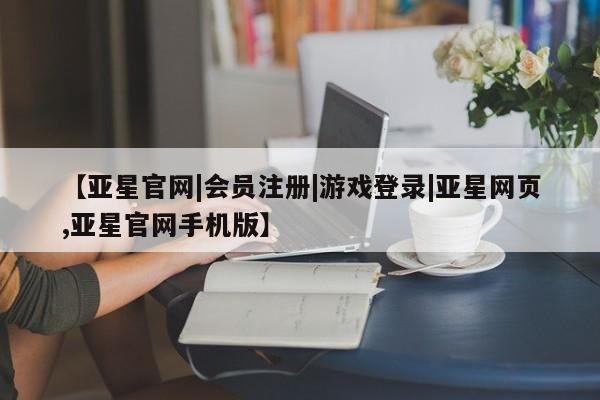 亚星官网 亚星代理开户【亚星官网|会员注册|游戏登录|亚星网页,亚星官网手机版】