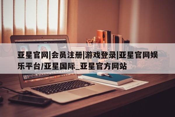 亚星官网 亚星代理开户亚星官网|会员注册|游戏登录|亚星官网娱乐平台/亚星国际_亚星官方网站