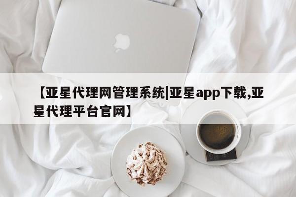 亚星官网 亚星代理开户【亚星代理网管理系统|亚星app下载,亚星代理平台官网】