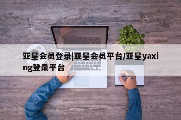 亚星官网 亚星代理开户亚星会员登录|亚星会员平台/亚星yaxing登录平台