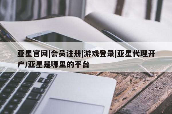 亚星官网 亚星代理开户亚星官网|会员注册|游戏登录|亚星代理开户/亚星是哪里的平台