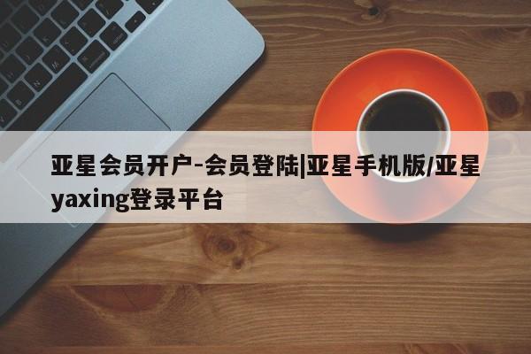 亚星官网 亚星代理开户亚星会员开户-会员登陆|亚星手机版/亚星yaxing登录平台