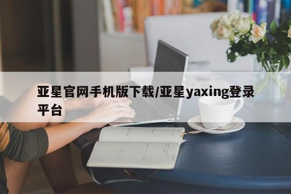 亚星官网 亚星代理开户亚星官网手机版下载/亚星yaxing登录平台
