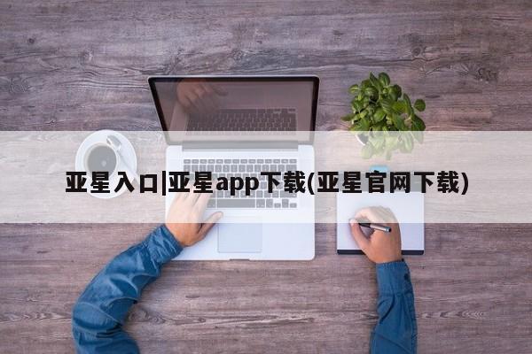 亚星官网 亚星代理开户亚星入口|亚星app下载(亚星官网下载)