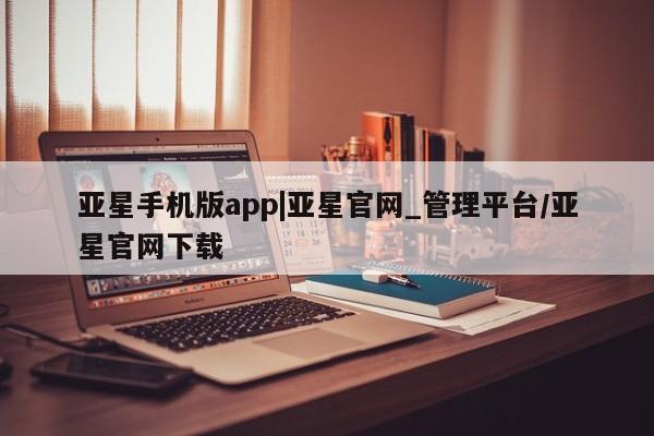 亚星官网 亚星代理开户亚星手机版app|亚星官网_管理平台/亚星官网下载