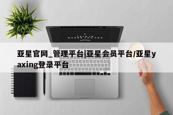 亚星官网 亚星代理开户亚星官网_管理平台|亚星会员平台/亚星yaxing登录平台