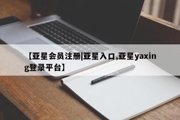 亚星官网 亚星代理开户【亚星会员注册|亚星入口,亚星yaxing登录平台】