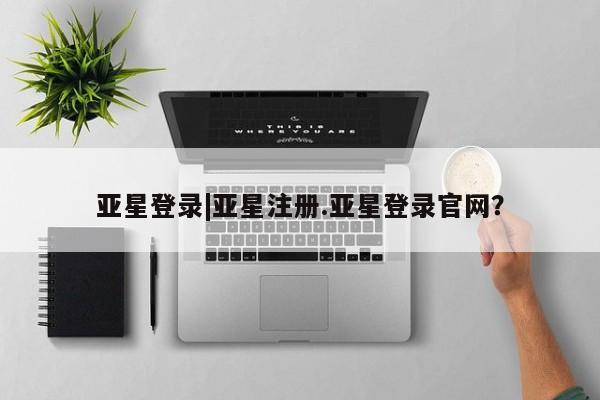 亚星官网 亚星代理开户亚星登录|亚星注册.亚星登录官网？