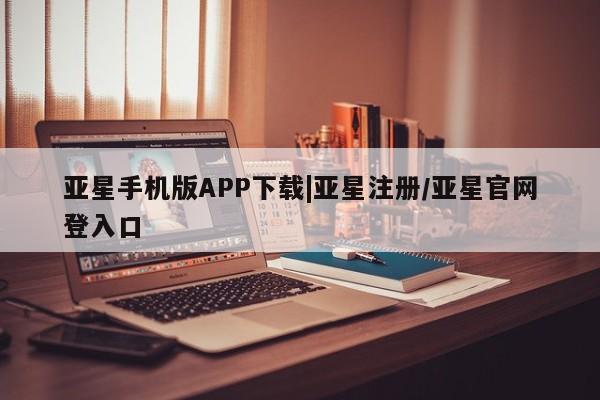 亚星官网 亚星代理开户亚星手机版APP下载|亚星注册/亚星官网登入口
