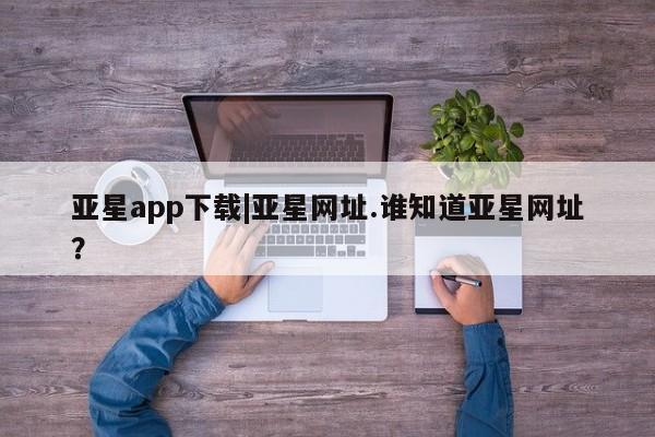 亚星官网 亚星代理开户亚星app下载|亚星网址.谁知道亚星网址？