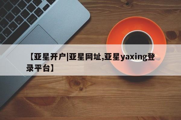 亚星官网 亚星代理开户【亚星开户|亚星网址,亚星yaxing登录平台】