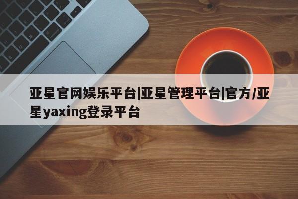 亚星官网 亚星代理开户亚星官网娱乐平台|亚星管理平台|官方/亚星yaxing登录平台