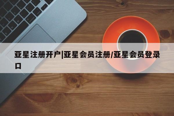 亚星官网 亚星代理开户亚星注册开户|亚星会员注册/亚星会员登录口