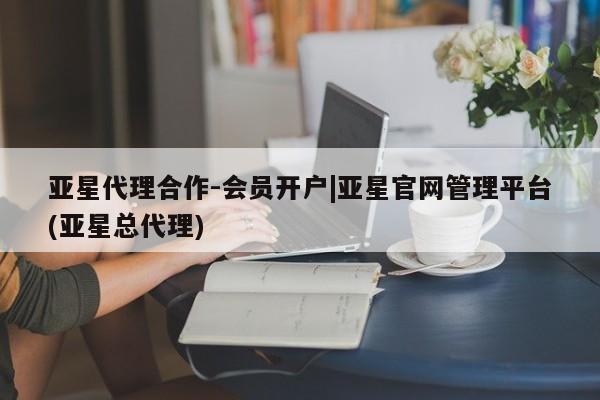 亚星官网 亚星代理开户亚星代理合作-会员开户|亚星官网管理平台(亚星总代理)
