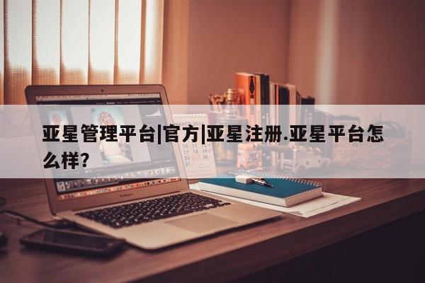 亚星官网 亚星代理开户亚星管理平台|官方|亚星注册.亚星平台怎么样？