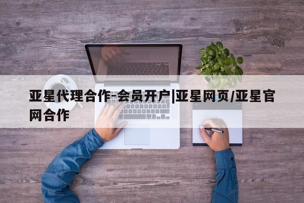 亚星官网 亚星代理开户亚星代理合作-会员开户|亚星网页/亚星官网合作