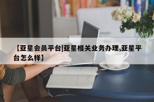 亚星官网 亚星代理开户【亚星会员平台|亚星相关业务办理,亚星平台怎么样】