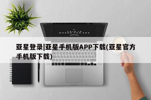亚星官网 亚星代理开户亚星登录|亚星手机版APP下载(亚星官方手机版下载)