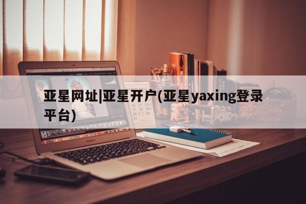 亚星官网 亚星代理开户亚星网址|亚星开户(亚星yaxing登录平台)