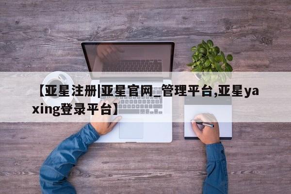亚星官网 亚星代理开户【亚星注册|亚星官网_管理平台,亚星yaxing登录平台】