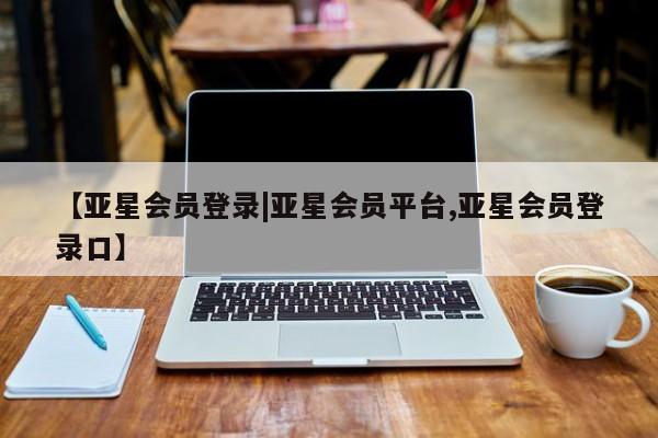 亚星官网 亚星代理开户【亚星会员登录|亚星会员平台,亚星会员登录口】