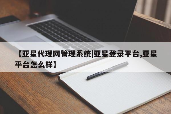 亚星官网 亚星代理开户【亚星代理网管理系统|亚星登录平台,亚星平台怎么样】