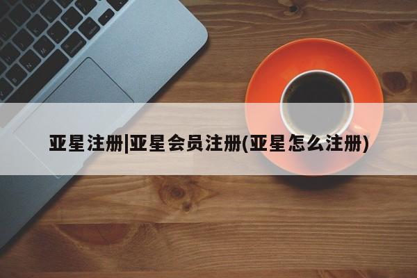 亚星官网 亚星代理开户亚星注册|亚星会员注册(亚星怎么注册)