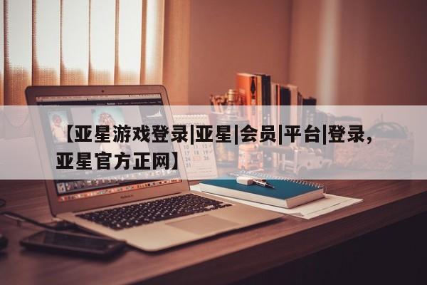 亚星官网 亚星代理开户【亚星游戏登录|亚星|会员|平台|登录,亚星官方正网】