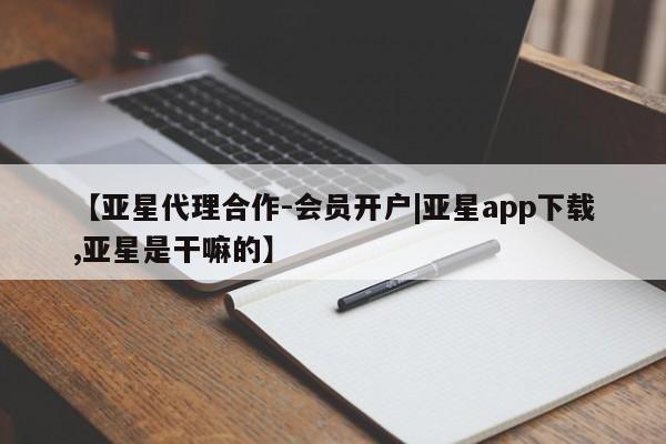 亚星官网 亚星代理开户【亚星代理合作-会员开户|亚星app下载,亚星是干嘛的】