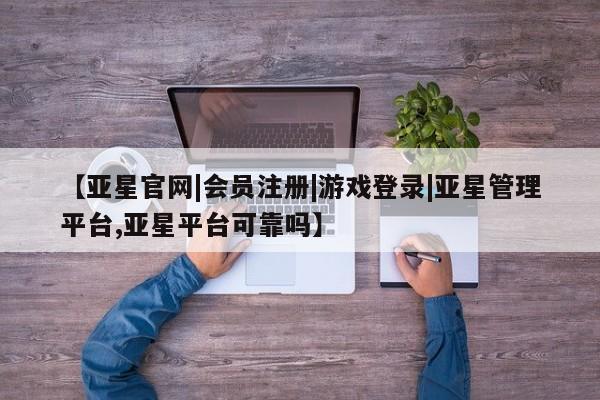 亚星官网 亚星代理开户【亚星官网|会员注册|游戏登录|亚星管理平台,亚星平台可靠吗】