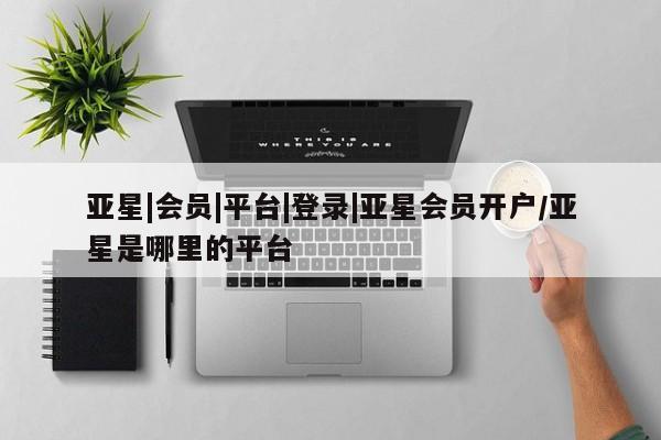 亚星官网 亚星代理开户亚星|会员|平台|登录|亚星会员开户/亚星是哪里的平台