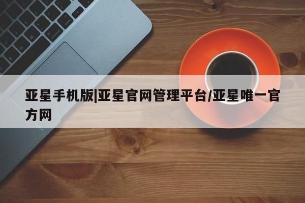 亚星官网 亚星代理开户亚星手机版|亚星官网管理平台/亚星唯一官方网