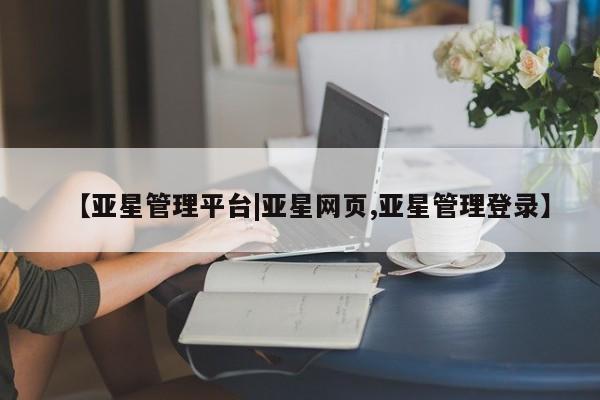 亚星官网 亚星代理开户【亚星管理平台|亚星网页,亚星管理登录】