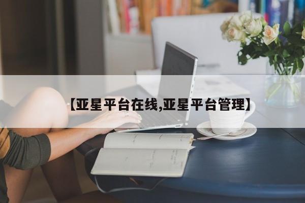 亚星官网 亚星代理开户【亚星平台在线,亚星平台管理】